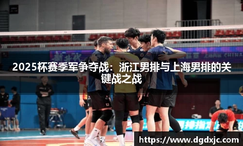 2025杯赛季军争夺战：浙江男排与上海男排的关键战之战