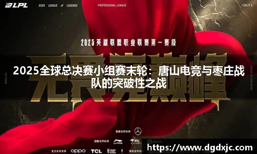2025全球总决赛小组赛末轮：唐山电竞与枣庄战队的突破性之战