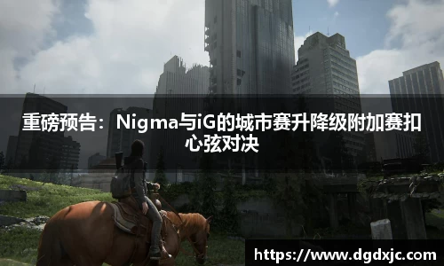 重磅预告：Nigma与iG的城市赛升降级附加赛扣心弦对决