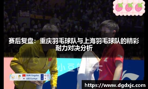 赛后复盘：重庆羽毛球队与上海羽毛球队的精彩耐力对决分析