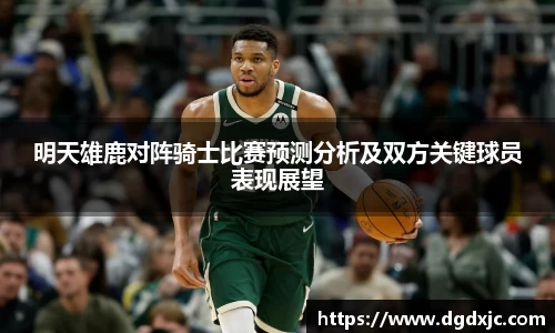 明天雄鹿对阵骑士比赛预测分析及双方关键球员表现展望