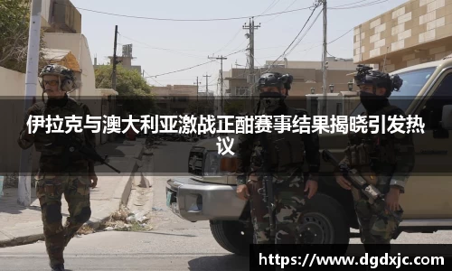 伊拉克与澳大利亚激战正酣赛事结果揭晓引发热议