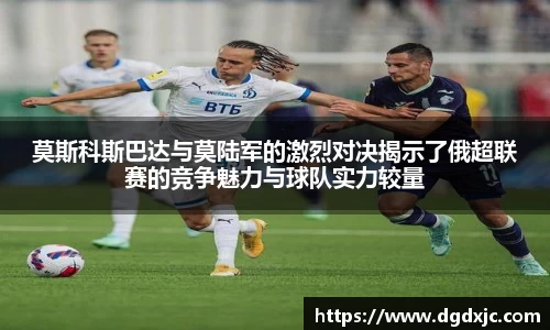 莫斯科斯巴达与莫陆军的激烈对决揭示了俄超联赛的竞争魅力与球队实力较量