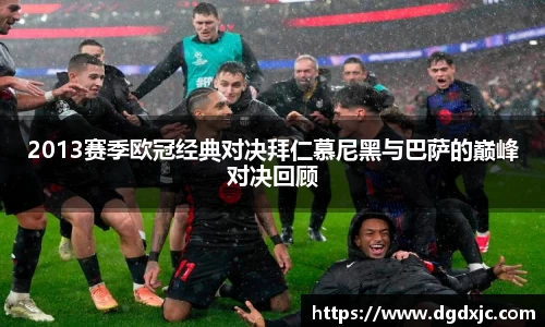 2013赛季欧冠经典对决拜仁慕尼黑与巴萨的巅峰对决回顾